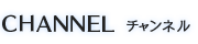 CHANNEL チャンネル